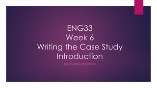 ENG33
Week 6
Writing the Case Study
Introduction
DR. RUSSELL RODRIGO
 