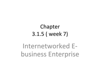 Chapter 3.1.5 ( week 7) Internetworked E-business Enterprise 