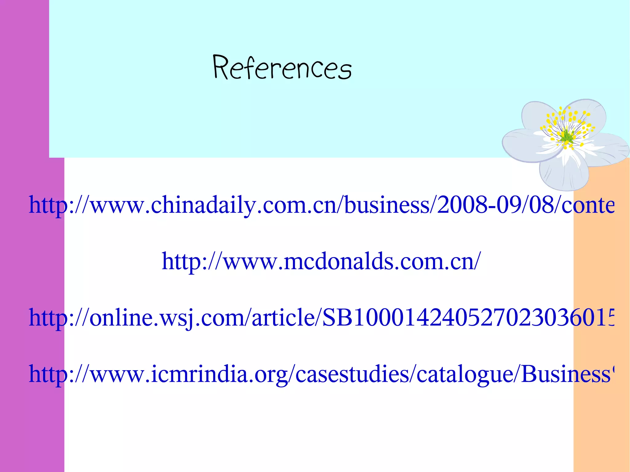 References
http://www.chinadaily.com.cn/business/2008-09/08/content
http://www.mcdonalds.com.cn/
http://online.wsj.com/article/SB1000142405270230360150
http://www.icmrindia.org/casestudies/catalogue/Business%
 