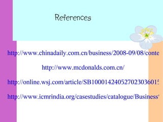 References
http://www.chinadaily.com.cn/business/2008-09/08/content
http://www.mcdonalds.com.cn/
http://online.wsj.com/article/SB1000142405270230360150
http://www.icmrindia.org/casestudies/catalogue/Business%
 