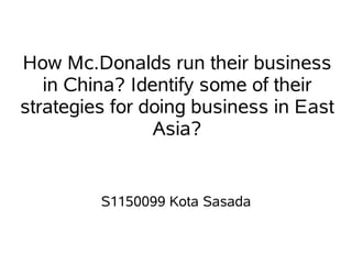How Mc.Donalds run their business
in China? Identify some of their
strategies for doing business in East
Asia?
S1150099 Kota Sasada
 