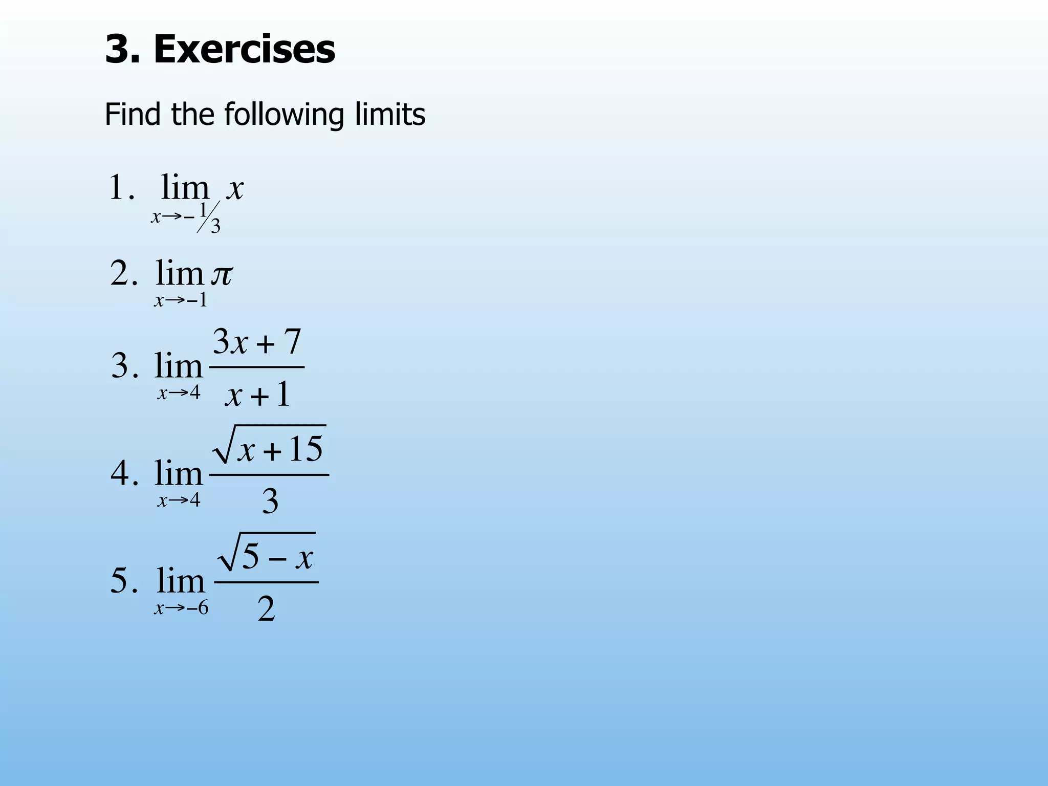 3. Exercises
Find the following limits

1. lim x
      1
   x→− 3

2. lim π
   x→−1

        3x + 7
3. lim
   x→4 x + 1

         x + 15
4. lim
   x→4     3
          5− x
5. lim
   x→−6    2
 