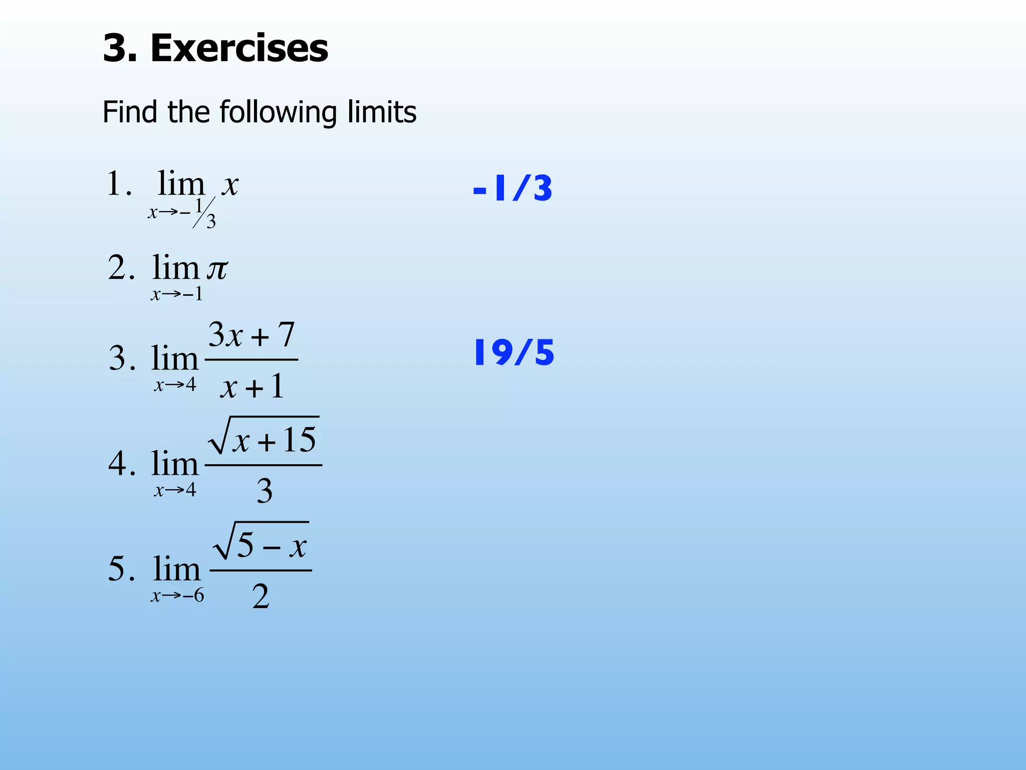 3. Exercises
Find the following limits

1. lim x
      1
   x→− 3
                            -1/3

2. lim π
   x→−1

        3x + 7
3. lim                      19/5
   x→4 x + 1

         x + 15
4. lim
   x→4     3
          5− x
5. lim
   x→−6    2
 