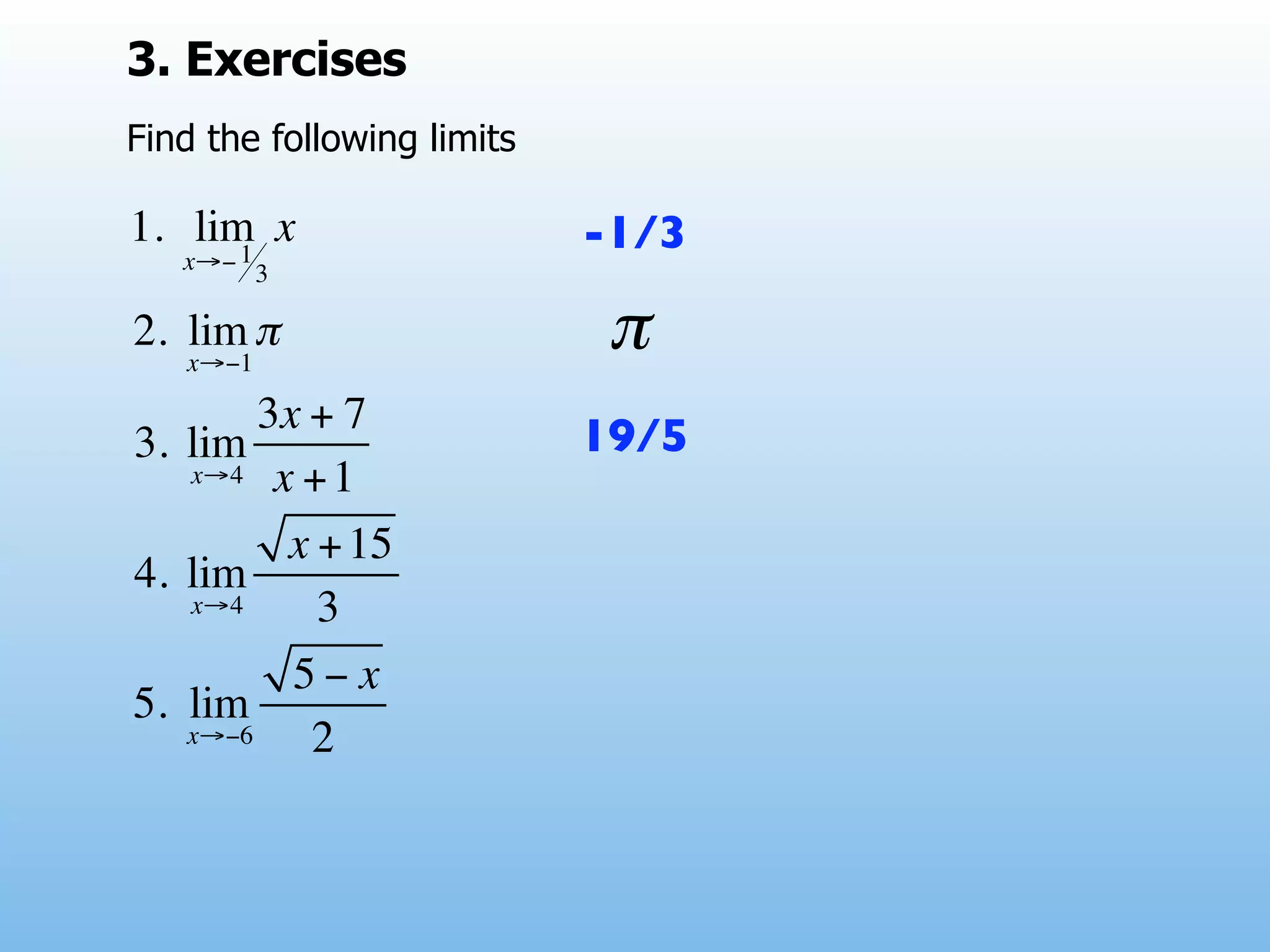 3. Exercises
Find the following limits

1. lim x
      1
   x→− 3
                            -1/3

2. lim π
   x→−1
                             π
        3x + 7
3. lim                      19/5
   x→4 x + 1

         x + 15
4. lim
   x→4     3
          5− x
5. lim
   x→−6    2
 