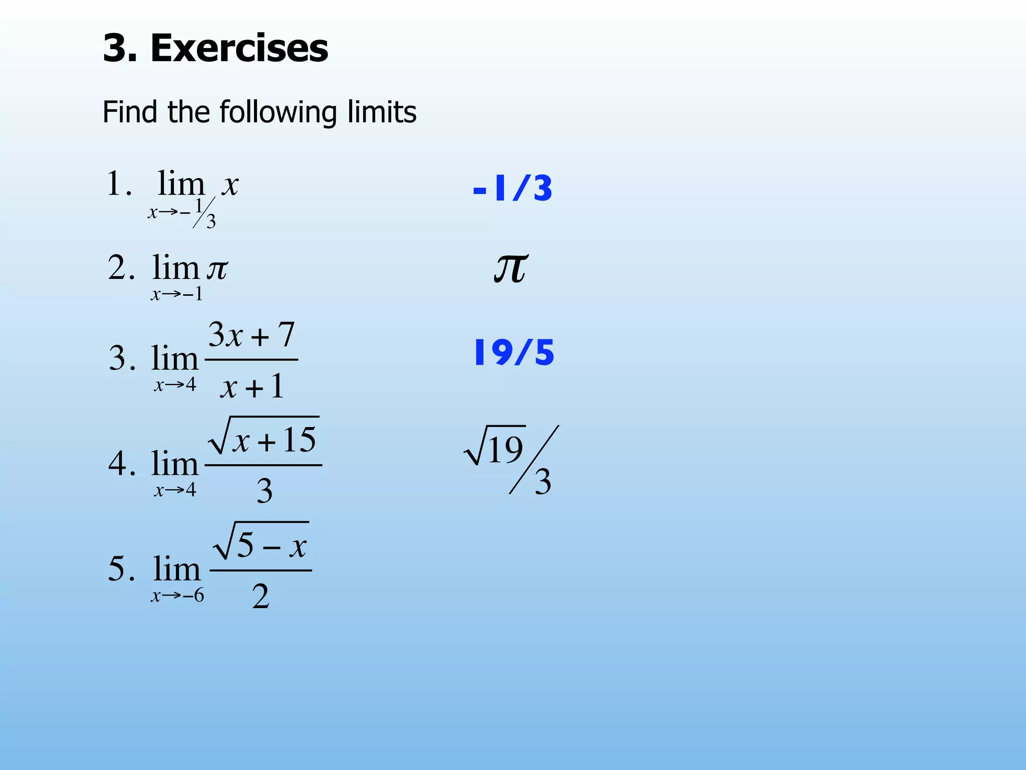 3. Exercises
Find the following limits

1. lim x
      1
   x→− 3
                            -1/3

2. lim π
   x→−1
                             π
        3x + 7
3. lim                      19/5
   x→4 x + 1

         x + 15             19
4. lim
   x→4     3                     3
          5− x
5. lim
   x→−6    2
 