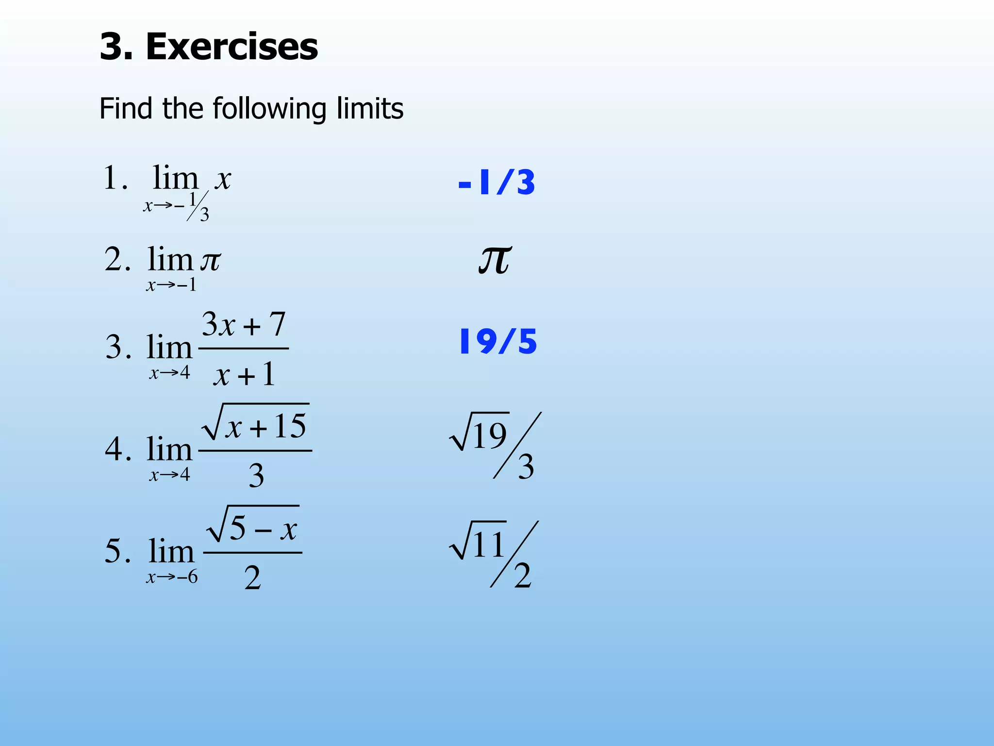 3. Exercises
Find the following limits

1. lim x
      1
   x→− 3
                            -1/3

2. lim π
   x→−1
                             π
        3x + 7
3. lim                      19/5
   x→4 x + 1

         x + 15             19
4. lim
   x→4     3                     3
          5− x              11
5. lim
   x→−6    2                     2
 