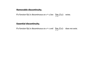 Removable discontinuity.

If a function f(x) is discontinuous at x = c, but   exists.



Essential discontinuity.

If a function f(x) is discontinuous at x = c and    does not exist.
 