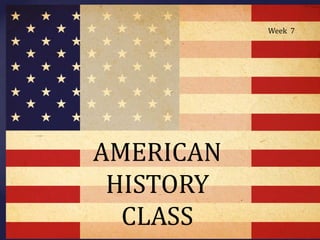 Week  7 AMERICAN HISTORY CLASS 
