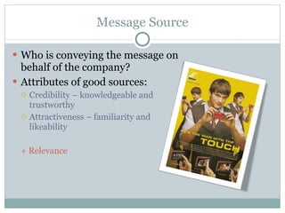 Message Source Who is conveying the message on behalf of the company? Attributes of good sources: Credibility – knowledgeable and trustworthy Attractiveness – familiarity and likeability + Relevance 