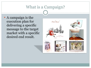 What is a Campaign? A campaign is the execution plan for delivering a specific message to the target market with a specific desired end result.  