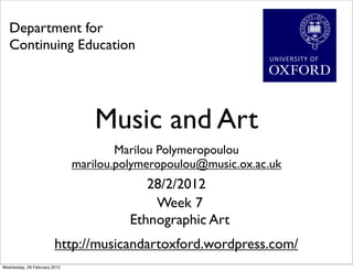 Department for
   Continuing Education




                                  Music and Art
                                      Marilou Polymeropoulou
                              marilou.polymeropoulou@music.ox.ac.uk
                                           28/2/2012
                                            Week 7
                                        Ethnographic Art
                        http://musicandartoxford.wordpress.com/
Wednesday, 29 February 2012
 