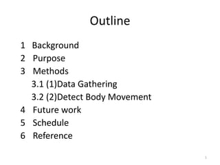 Outline
1 Background
2 Purpose
3 Methods
  3.1 (1)Data Gathering
  3.2 (2)Detect Body Movement
4 Future work
5 Schedule
6 Reference

                                1
 