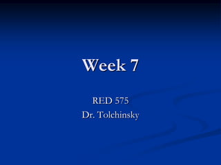 Week 7
  RED 575
Dr. Tolchinsky
 