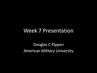 Week 7 Presentation 
Douglas C Pippen 
American Military University 
 