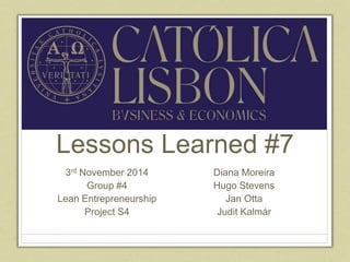 Lessons Learned #7 
3rd November 2014 
Group #4 
Lean Entrepreneurship 
Project S4 
Diana Moreira 
Hugo Stevens 
Jan Otta 
Judit Kalmár 
 