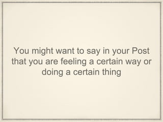You might want to say in your Post
that you are feeling a certain way or
doing a certain thing
 