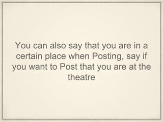 You can also say that you are in a
certain place when Posting, say if
you want to Post that you are at the
theatre
 