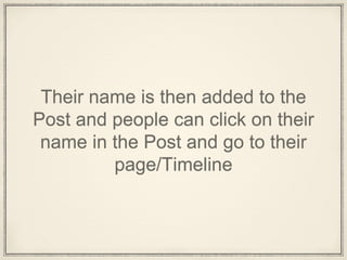 Their name is then added to the
Post and people can click on their
name in the Post and go to their
page/Timeline
 