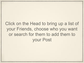 Click on the Head to bring up a list of
your Friends, choose who you want
or search for them to add them to
your Post
 