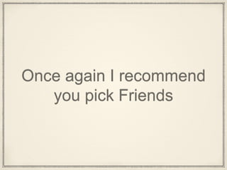 Once again I recommend
you pick Friends
 