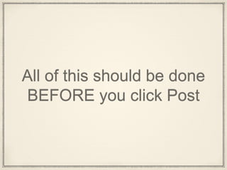 All of this should be done
BEFORE you click Post
 