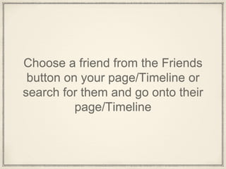 Choose a friend from the Friends
button on your page/Timeline or
search for them and go onto their
page/Timeline
 