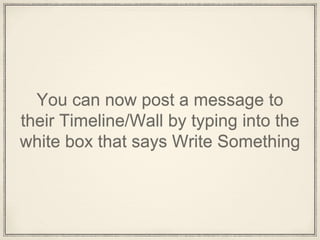 You can now post a message to
their Timeline/Wall by typing into the
white box that says Write Something
 