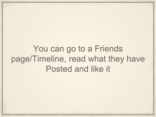 You can go to a Friends
page/Timeline, read what they have
Posted and like it
 
