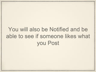 You will also be Notified and be
able to see if someone likes what
you Post
 