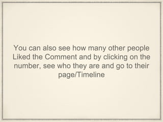 You can also see how many other people
Liked the Comment and by clicking on the
number, see who they are and go to their
page/Timeline
 