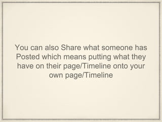 You can also Share what someone has
Posted which means putting what they
have on their page/Timeline onto your
own page/Timeline
 