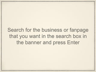 Search for the business or fanpage
that you want in the search box in
the banner and press Enter
 