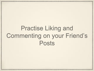 Practise Liking and
Commenting on your Friend’s
Posts
 