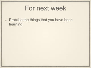 For next week
Practise the things that you have been
learning
 