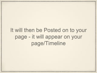 It will then be Posted on to your
page - it will appear on your
page/Timeline
 