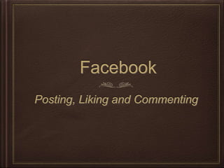 Facebook
Posting, Liking and Commenting
 