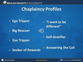 Chaplaincy Profiles
• Ego Tripper
• Big Rescuer
• Zoo Tripper
• Seeker of Rewards
• “I want to be
different”
• Self-Gratifier
• Answering the Call
 