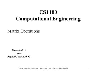 Course Material – SD, SB, PSK, NSN, DK, TAG – CS&E, IIT M 1
CS1100
Computational Engineering
Matrix Operations
Kamakoti V.
and
Jayalal Sarma M.N.
 
