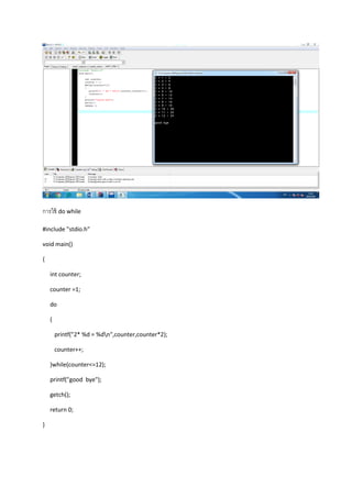 การใช้ do while
#include "stdio.h"
void main()
{
int counter;
counter =1;
do
{
printf("2* %d = %dn",counter,counter*2);
counter++;
}while(counter<=12);
printf("good bye");
getch();
return 0;
}
 