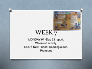 WEEK 7
MONDAY 9th -Day 23 report.
Weekend activity.
Elliot’s New Friend. Reading aloud.
Pronouns
 