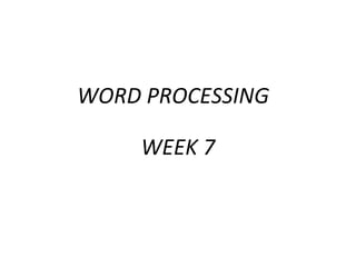 WORD PROCESSING
WEEK 7
 