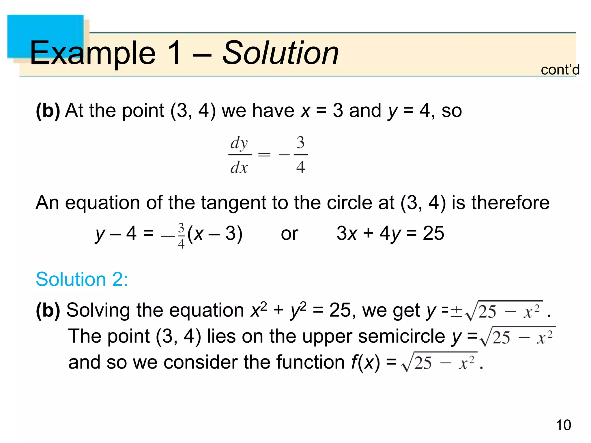 1010
Example 1 – Solution
(b) At the point (3, 4) we have x = 3 and y = 4, so
An equation of the tangent to the circle at (3, 4) is therefore
y – 4 = (x – 3) or 3x + 4y = 25
Solution 2:
(b) Solving the equation x2 + y2 = 25, we get y = .
The point (3, 4) lies on the upper semicircle y =
and so we consider the function f(x) = .
cont’d
 