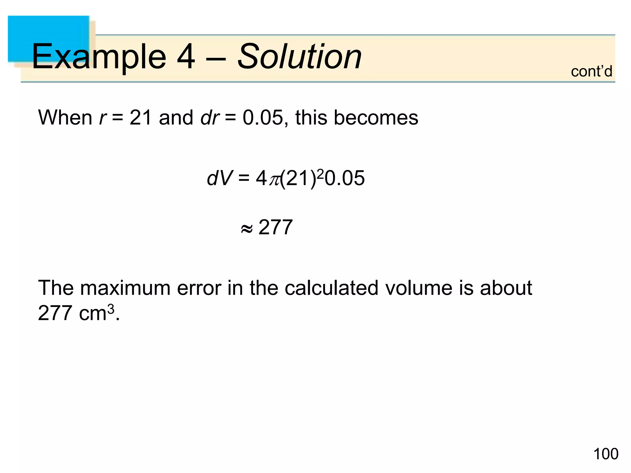 100100
Example 4 – Solution
When r = 21 and dr = 0.05, this becomes
dV = 4(21)20.05
 277
The maximum error in the calculated volume is about
277 cm3.
cont’d
 