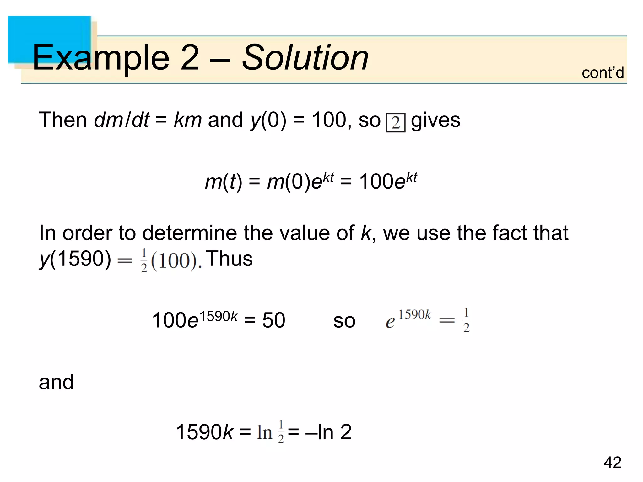 4242
Example 2 – Solution
Then dm/dt = km and y(0) = 100, so gives
m(t) = m(0)ekt = 100ekt
In order to determine the value of k, we use the fact that
y(1590) Thus
100e1590k = 50 so
and
1590k = = –ln 2
cont’d
 