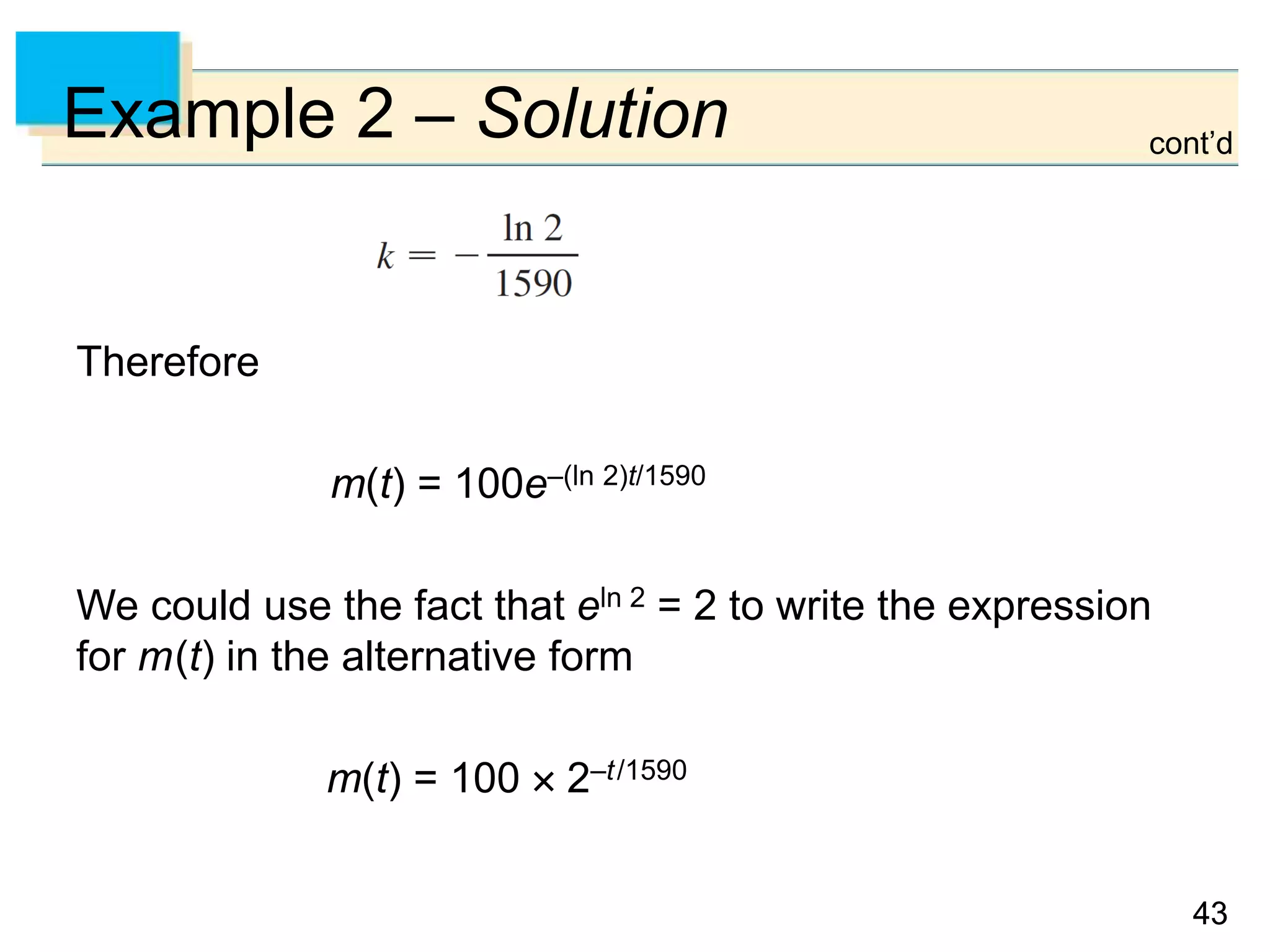 4343
Example 2 – Solution
Therefore
m(t) = 100e–(ln 2)t/1590
We could use the fact that eln 2 = 2 to write the expression
for m(t) in the alternative form
m(t) = 100  2–t/1590
cont’d
 
