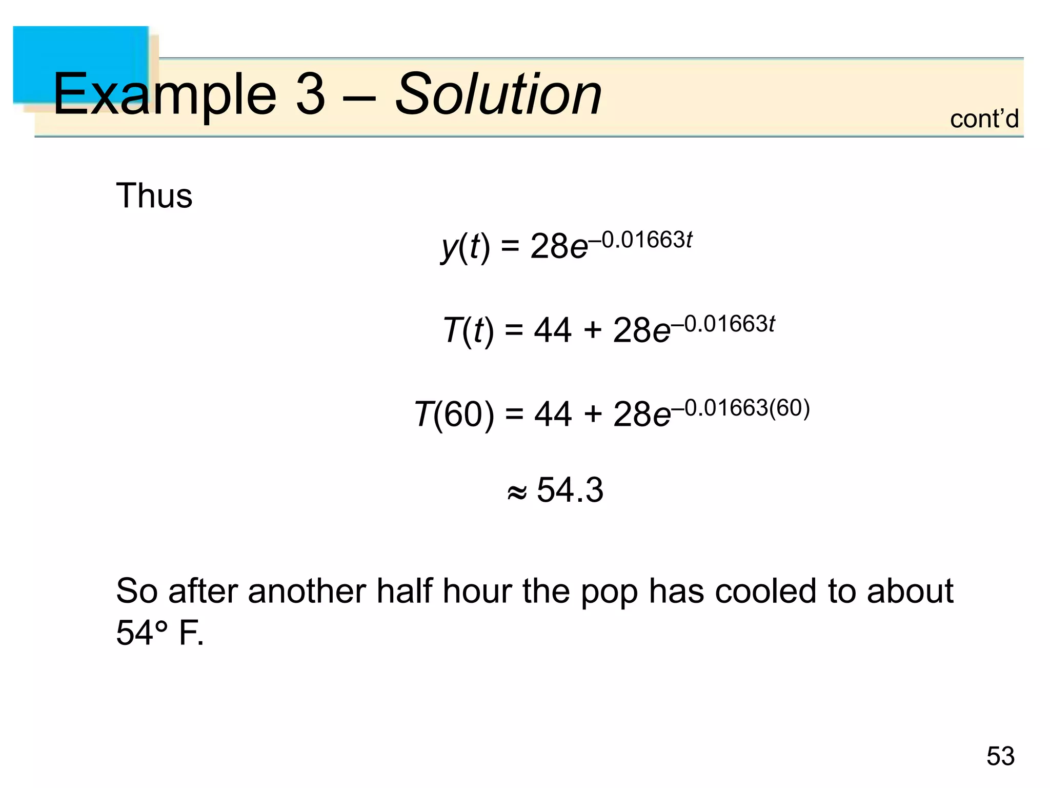 5353
Example 3 – Solution
Thus
y(t) = 28e–0.01663t
T(t) = 44 + 28e–0.01663t
T(60) = 44 + 28e–0.01663(60)
 54.3
So after another half hour the pop has cooled to about
54 F.
cont’d
 
