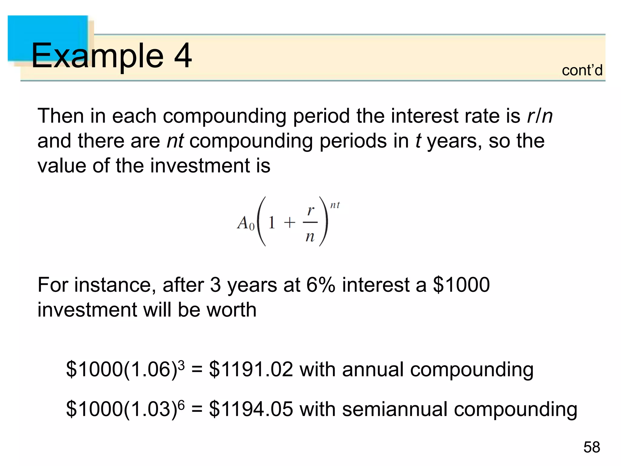 5858
Example 4
Then in each compounding period the interest rate is r/n
and there are nt compounding periods in t years, so the
value of the investment is
For instance, after 3 years at 6% interest a $1000
investment will be worth
$1000(1.06)3 = $1191.02 with annual compounding
$1000(1.03)6 = $1194.05 with semiannual compounding
cont’d
 