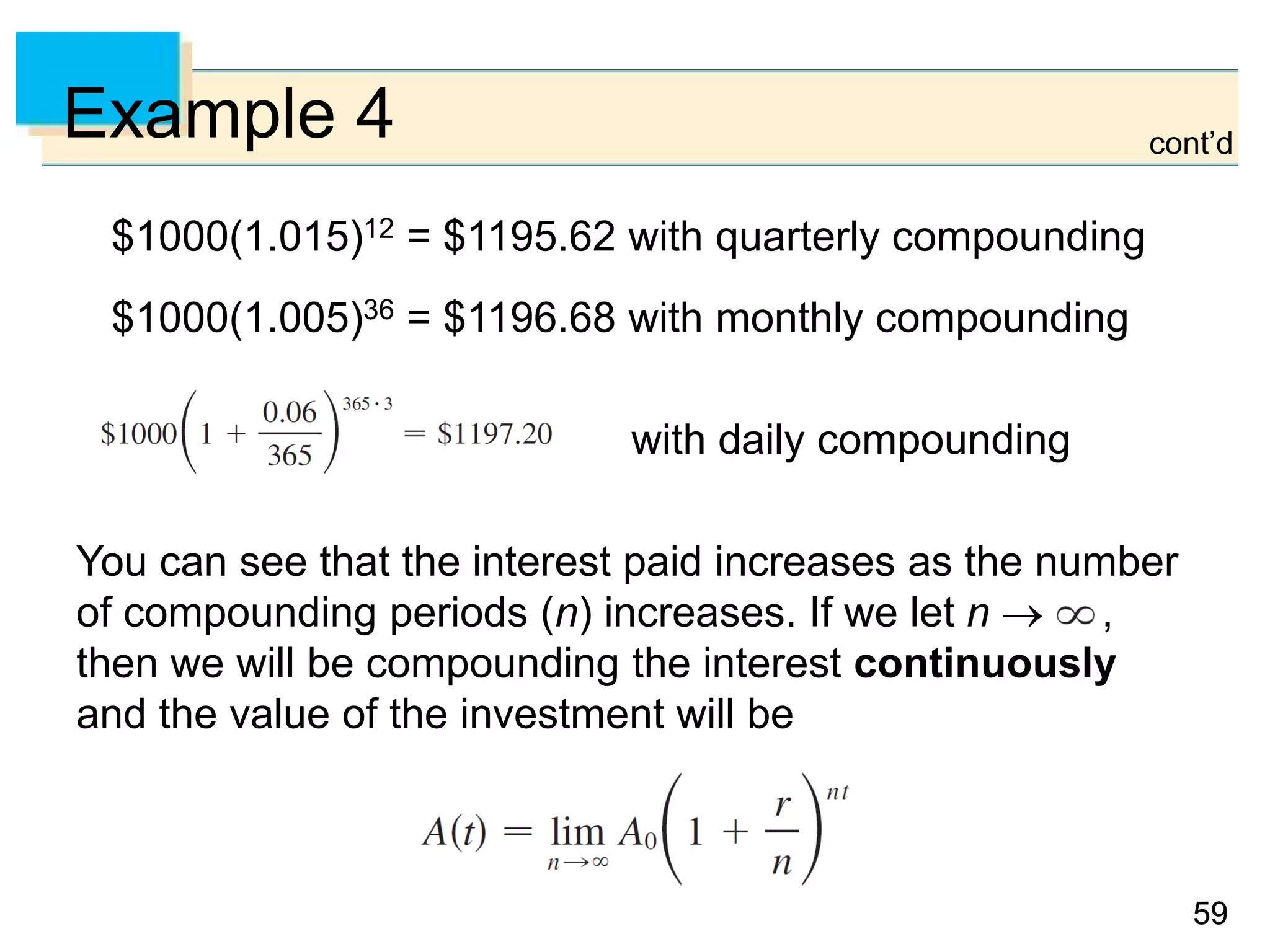 5959
Example 4
$1000(1.015)12 = $1195.62 with quarterly compounding
$1000(1.005)36 = $1196.68 with monthly compounding
with daily compounding
You can see that the interest paid increases as the number
of compounding periods (n) increases. If we let n → ,
then we will be compounding the interest continuously
and the value of the investment will be
cont’d
 