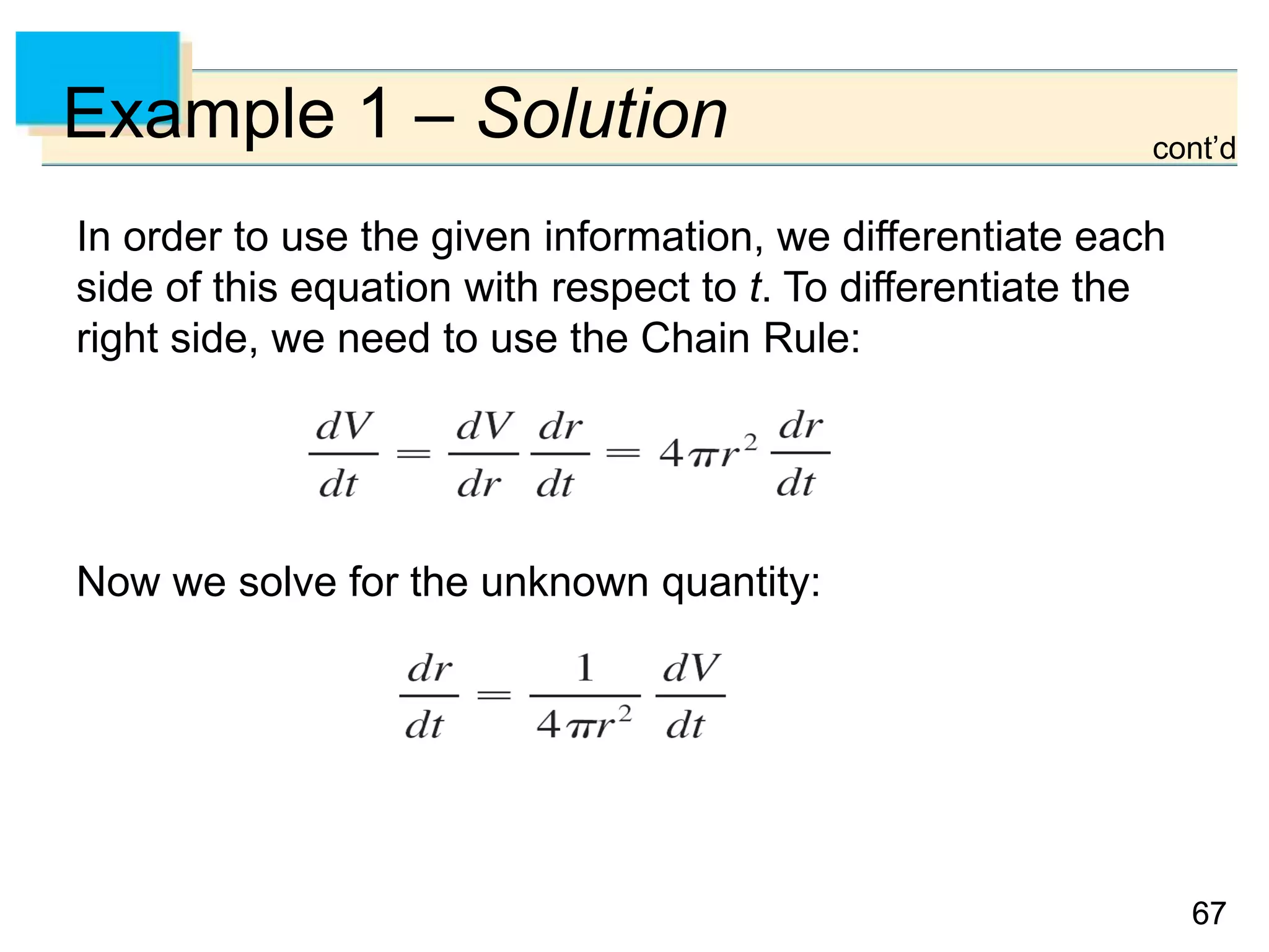 6767
Example 1 – Solution
In order to use the given information, we differentiate each
side of this equation with respect to t. To differentiate the
right side, we need to use the Chain Rule:
Now we solve for the unknown quantity:
cont’d
 