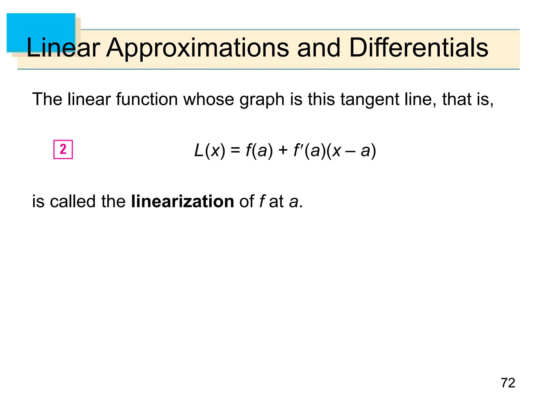 7272
Linear Approximations and Differentials
The linear function whose graph is this tangent line, that is,
L(x) = f(a) + f(a)(x – a)
is called the linearization of f at a.
 